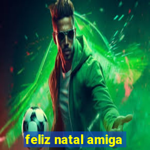 feliz natal amiga